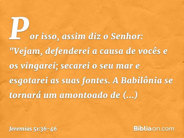 Por isso, assim diz o Senhor:
"Vejam, defenderei a causa de vocês
e os vingarei;
secarei o seu mar
e esgotarei as suas fontes. A Babilônia se tornará
um amontoa