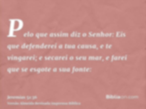 Pelo que assim diz o Senhor: Eis que defenderei a tua causa, e te vingarei; e secarei o seu mar, e farei que se esgote a sua fonte: