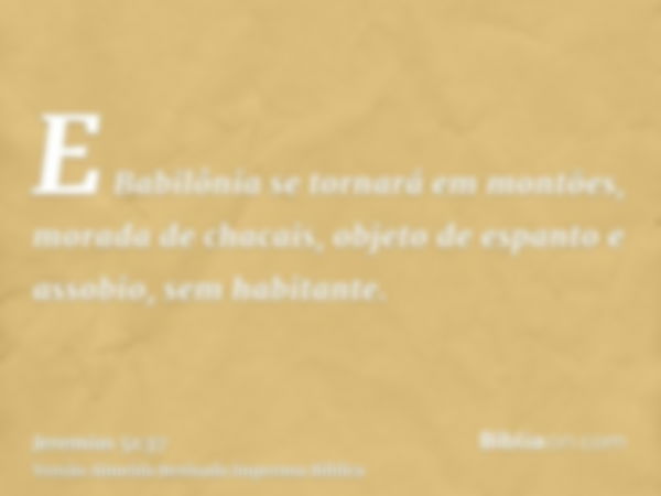 E Babilônia se tornará em montões, morada de chacais, objeto de espanto e assobio, sem habitante.