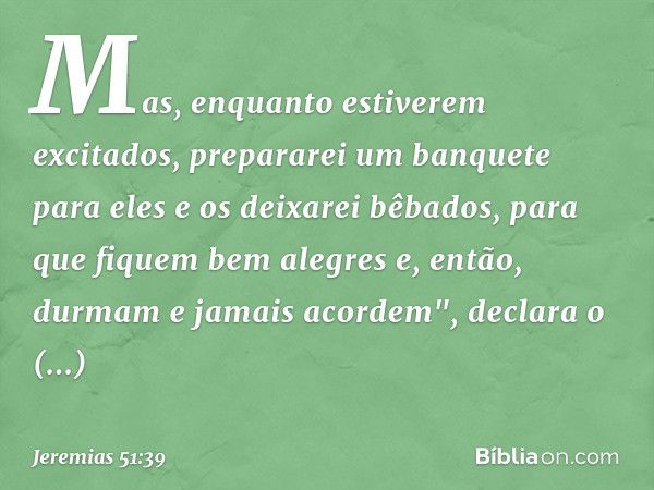 Mas, enquanto estiverem excitados,
prepararei um banquete para eles
e os deixarei bêbados,
para que fiquem bem alegres
e, então, durmam e jamais acordem",
decla