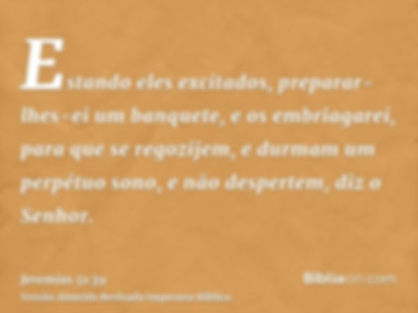 Estando eles excitados, preparar-lhes-ei um banquete, e os embriagarei, para que se regozijem, e durmam um perpétuo sono, e não despertem, diz o Senhor.