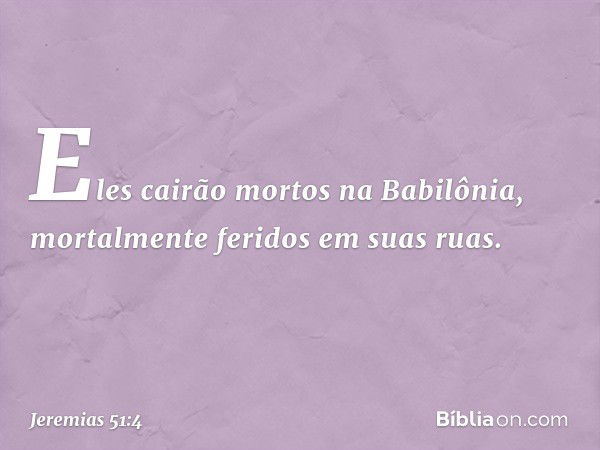 Eles cairão mortos na Babilônia,
mortalmente feridos em suas ruas. -- Jeremias 51:4