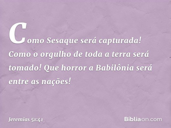 "Como Sesaque será capturada!
Como o orgulho de toda a terra será tomado!
Que horror a Babilônia
será entre as nações! -- Jeremias 51:41