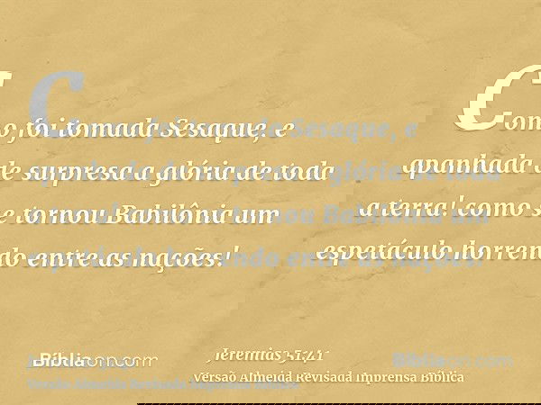 Como foi tomada Sesaque, e apanhada de surpresa a glória de toda a terra! como se tornou Babilônia um espetáculo horrendo entre as nações!