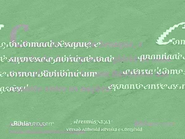 Como foi tomada Sesaque, e apanhada de surpresa a glória de toda a terra! Como se tornou Babilônia um espanto entre as nações!