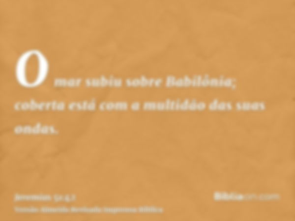 O mar subiu sobre Babilônia; coberta está com a multidão das suas ondas.