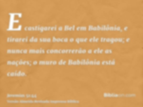 E castigarei a Bel em Babilônia, e tirarei da sua boca o que ele tragou; e nunca mais concorrerão a ele as nações; o muro de Babilônia está caído.