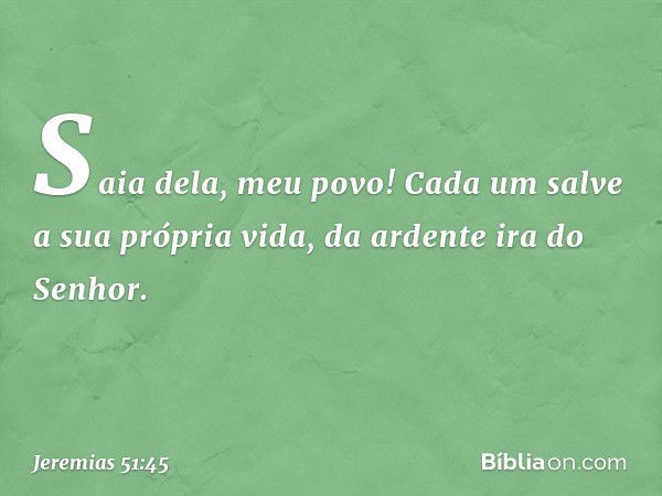 "Saia dela, meu povo!
Cada um salve a sua própria vida,
da ardente ira do Senhor. -- Jeremias 51:45