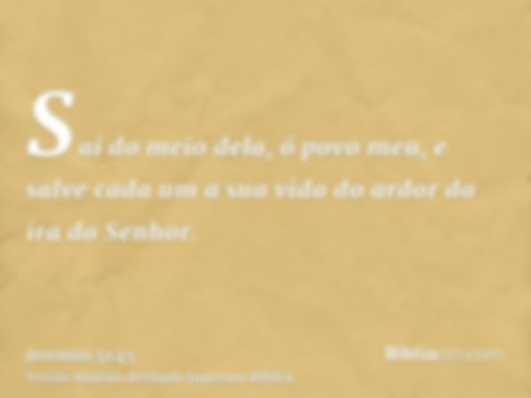 Saí do meio dela, ó povo meu, e salve cada um a sua vida do ardor da ira do Senhor.