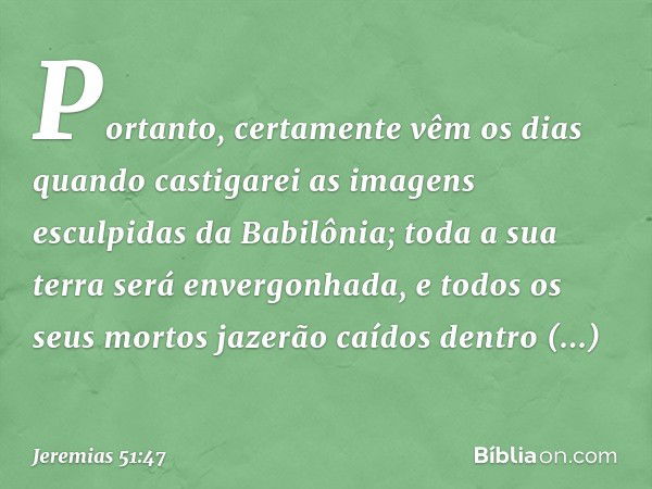 Portanto, certamente vêm os dias
quando castigarei as imagens
esculpidas da Babilônia;
toda a sua terra será envergonhada,
e todos os seus mortos jazerão
caídos