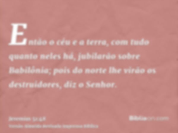 Então o céu e a terra, com tudo quanto neles há, jubilarão sobre Babilônia; pois do norte lhe virão os destruidores, diz o Senhor.