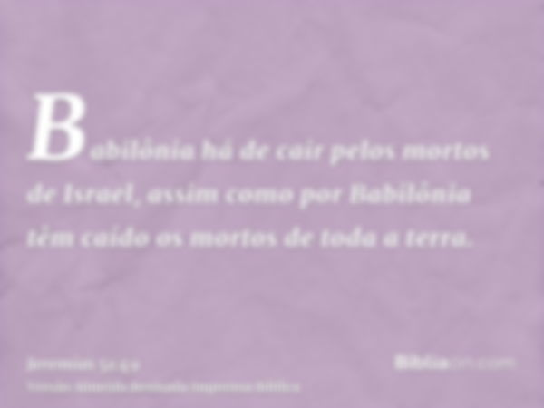 Babilônia há de cair pelos mortos de Israel, assim como por Babilônia têm caído os mortos de toda a terra.