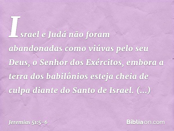 Israel e Judá não foram abandonadas
como viúvas pelo seu Deus,
o Senhor dos Exércitos,
embora a terra dos babilônios
esteja cheia de culpa
diante do Santo de Is