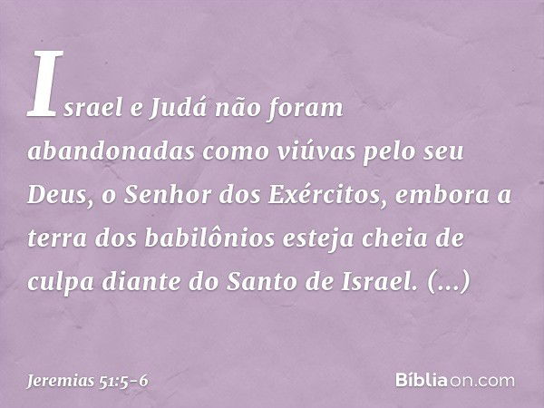 Israel e Judá não foram abandonadas
como viúvas pelo seu Deus,
o Senhor dos Exércitos,
embora a terra dos babilônios
esteja cheia de culpa
diante do Santo de Is