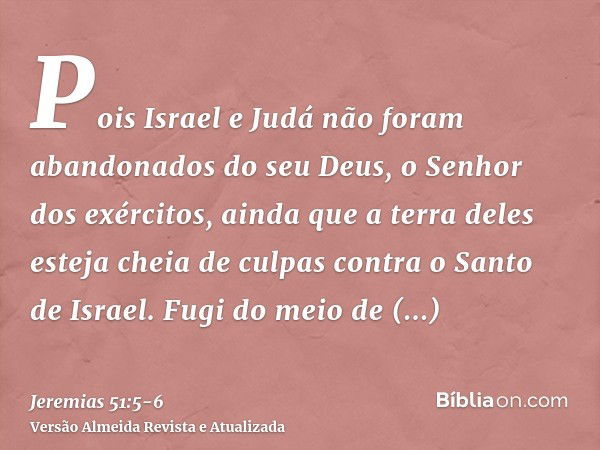 Pois Israel e Judá não foram abandonados do seu Deus, o Senhor dos exércitos, ainda que a terra deles esteja cheia de culpas contra o Santo de Israel.Fugi do me