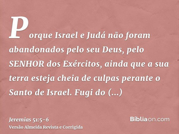 Porque Israel e Judá não foram abandonados pelo seu Deus, pelo SENHOR dos Exércitos, ainda que a sua terra esteja cheia de culpas perante o Santo de Israel.Fugi