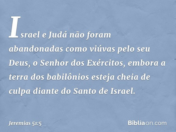 Israel e Judá não foram abandonadas
como viúvas pelo seu Deus,
o Senhor dos Exércitos,
embora a terra dos babilônios
esteja cheia de culpa
diante do Santo de Is