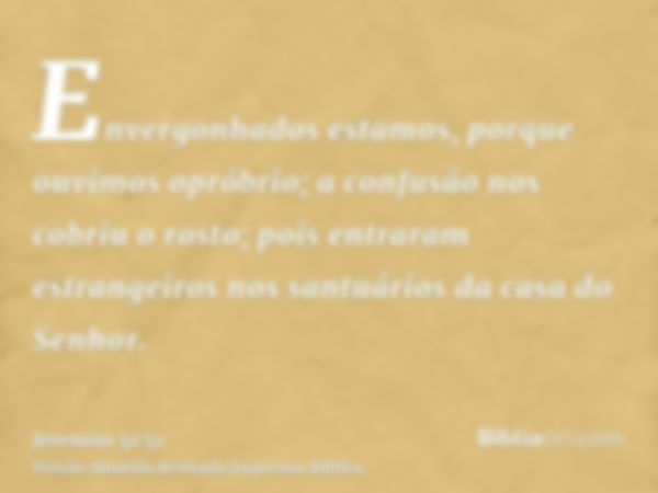 Envergonhados estamos, porque ouvimos opróbrio; a confusão nos cobriu o rosto; pois entraram estrangeiros nos santuários da casa do Senhor.