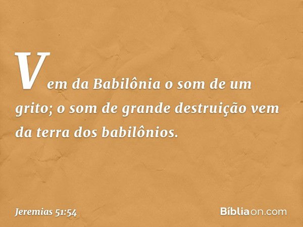 "Vem da Babilônia o som de um grito;
o som de grande destruição
vem da terra dos babilônios. -- Jeremias 51:54