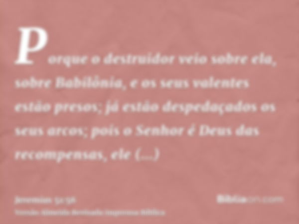 Porque o destruidor veio sobre ela, sobre Babilônia, e os seus valentes estão presos; já estão despedaçados os seus arcos; pois o Senhor é Deus das recompensas,