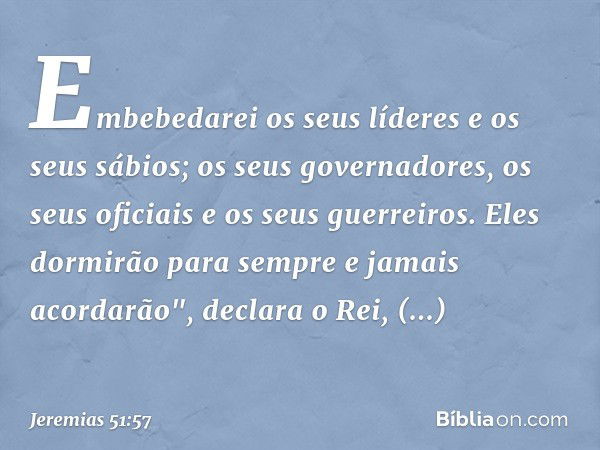 Embebedarei os seus líderes
e os seus sábios;
os seus governadores,
os seus oficiais e os seus guerreiros.
Eles dormirão para sempre
e jamais acordarão",
declar