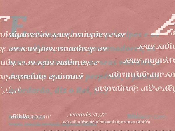 Embriagarei os seus príncipes e os seus sábios, os seus governadores, os seus magistrados, e os seus valentes; e dormirão um sono perpétuo, e jamais acordarão,