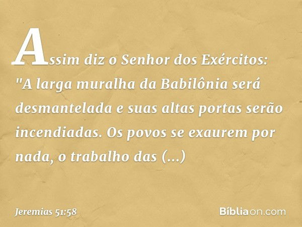 Assim diz o Senhor dos Exércitos:
"A larga muralha da Babilônia
será desmantelada
e suas altas portas serão incendiadas.
Os povos se exaurem por nada,
o trabalh