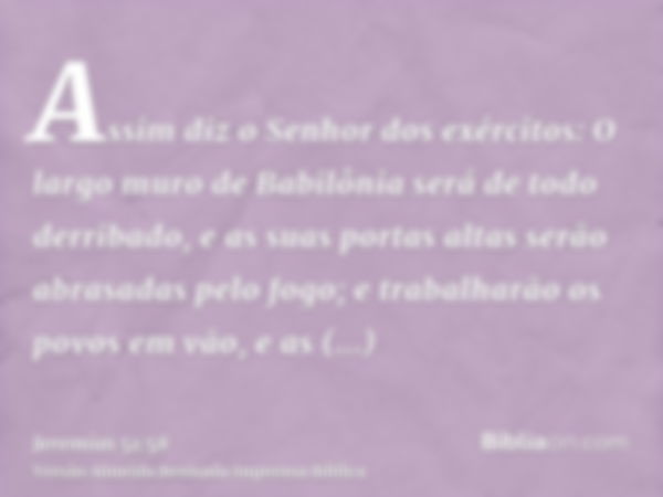 Assim diz o Senhor dos exércitos: O largo muro de Babilônia será de todo derribado, e as suas portas altas serão abrasadas pelo fogo; e trabalharão os povos em 