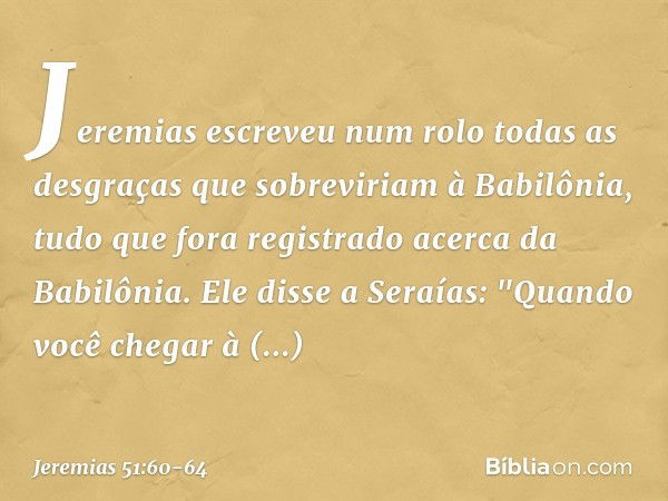 Jeremias escreveu num rolo todas as desgraças que sobreviriam à Babilônia, tudo que fora registrado acerca da Babilônia. Ele disse a Seraías: "Quando você chega