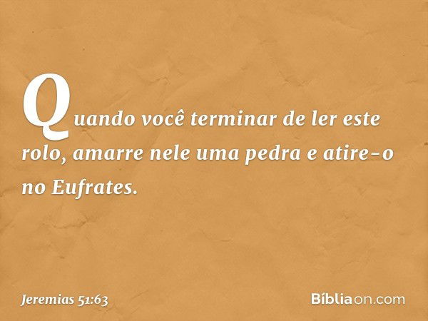 Quando você terminar de ler este rolo, amarre nele uma pedra e atire-o no Eufrates. -- Jeremias 51:63