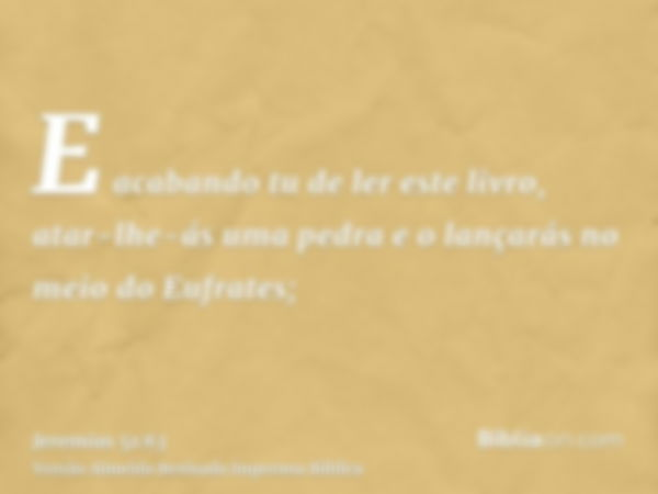 E acabando tu de ler este livro, atar-lhe-ás uma pedra e o lançarás no meio do Eufrates;