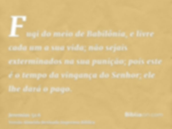 Fugi do meio de Babilônia, e livre cada um a sua vida; não sejais exterminados na sua punição; pois este é o tempo da vingança do Senhor; ele lhe dará o pago.