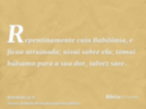 Repentinamente caiu Babilônia, e ficou arruinada; uivai sobre ela; tomai bálsamo para a sua dor, talvez sare.