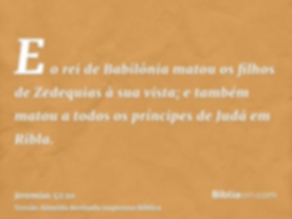 E o rei de Babilônia matou os filhos de Zedequias à sua vista; e também matou a todos os príncipes de Judá em Ribla.