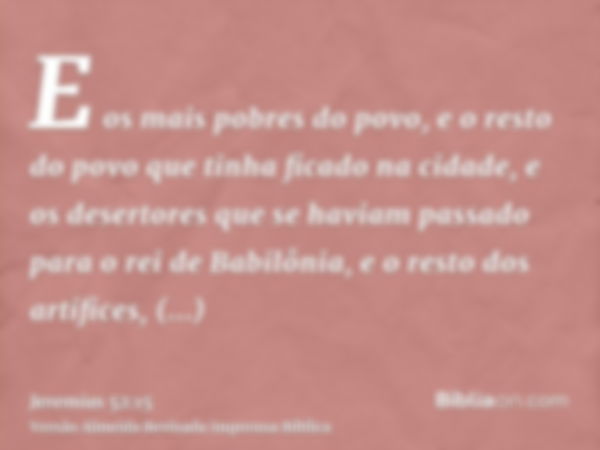 E os mais pobres do povo, e o resto do povo que tinha ficado na cidade, e os desertores que se haviam passado para o rei de Babilônia, e o resto dos artífices, 