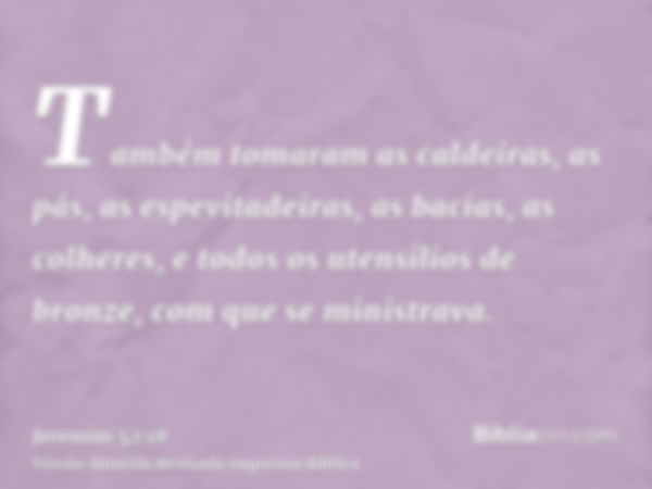 Também tomaram as caldeiras, as pás, as espevitadeiras, as bacias, as colheres, e todos os utensílios de bronze, com que se ministrava.