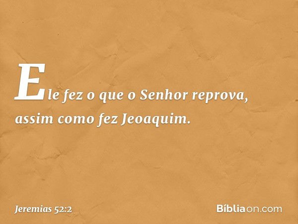 Ele fez o que o Senhor reprova, assim como fez Jeoaquim. -- Jeremias 52:2