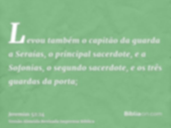 Levou também o capitão da guarda a Seraías, o principal sacerdote, e a Sofonias, o segundo sacerdote, e os três guardas da porta;