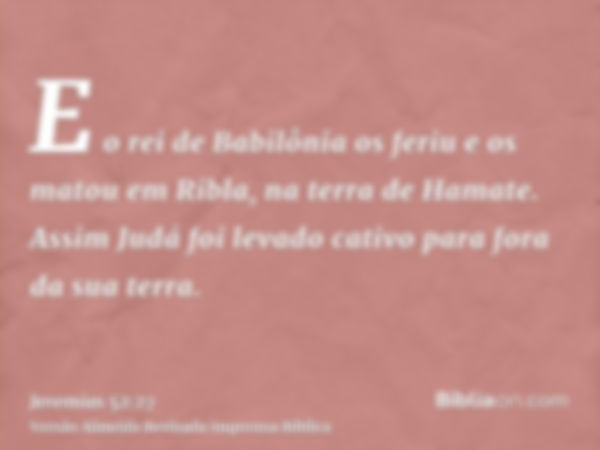 E o rei de Babilônia os feriu e os matou em Ribla, na terra de Hamate. Assim Judá foi levado cativo para fora da sua terra.