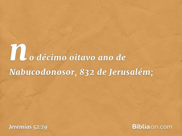 no décimo oitavo ano de Nabucodono­sor,
832 de Jerusalém; -- Jeremias 52:29