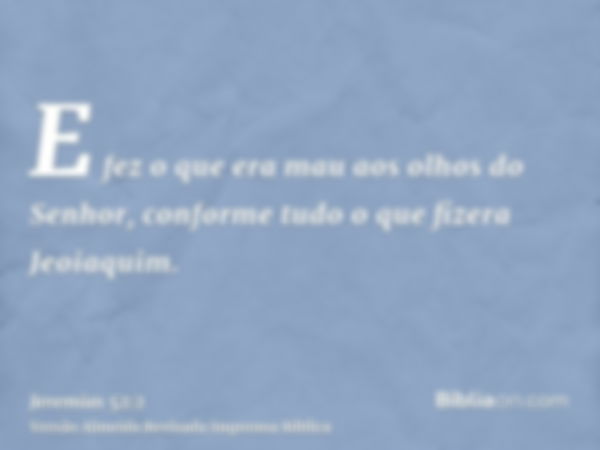 E fez o que era mau aos olhos do Senhor, conforme tudo o que fizera Jeoiaquim.