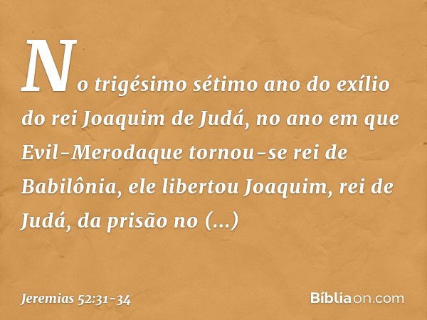 No trigésimo sétimo ano do exílio do rei Joaquim de Judá, no ano em que Evil-Meroda­que tornou-se rei de Babilônia, ele libertou Joaquim, rei de Judá, da prisão