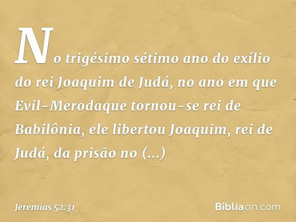 No trigésimo sétimo ano do exílio do rei Joaquim de Judá, no ano em que Evil-Meroda­que tornou-se rei de Babilônia, ele libertou Joaquim, rei de Judá, da prisão