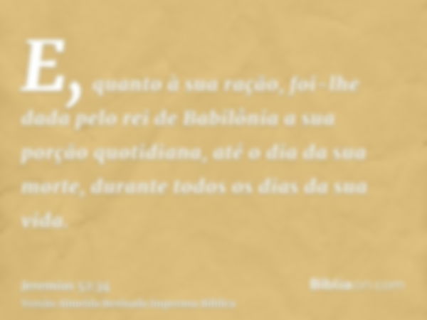 E, quanto à sua ração, foi-lhe dada pelo rei de Babilônia a sua porção quotidiana, até o dia da sua morte, durante todos os dias da sua vida.