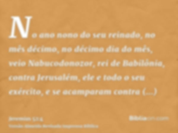 No ano nono do seu reinado, no mês décimo, no décimo dia do mês, veio Nabucodonozor, rei de Babilônia, contra Jerusalém, ele e todo o seu exército, e se acampar