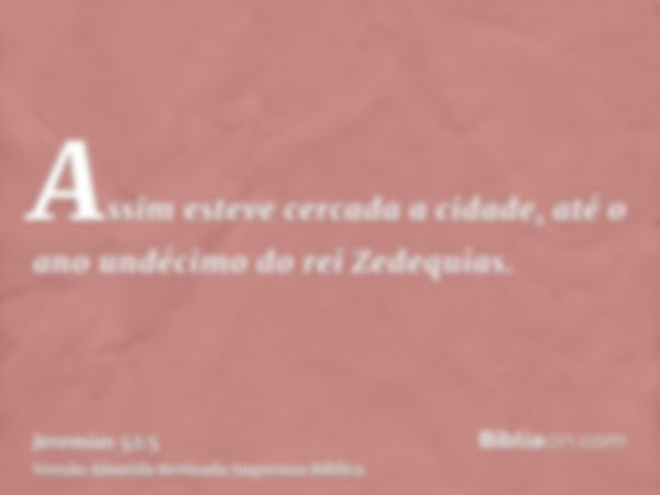 Assim esteve cercada a cidade, até o ano undécimo do rei Zedequias.