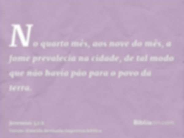 No quarto mês, aos nove do mês, a fome prevalecia na cidade, de tal modo que não havia pão para o povo da terra.