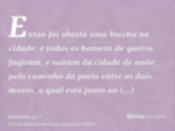 Então foi aberta uma brecha na cidade; e todos os homens de guerra fugiram, e saíram da cidade de noite, pelo caminho da porta entre os dois muros, a qual está 