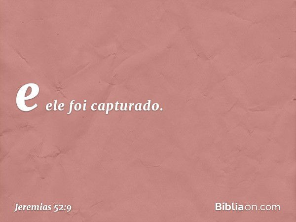 e ele foi capturado. -- Jeremias 52:9