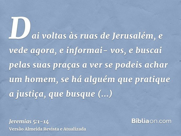 Dai voltas às ruas de Jerusalém, e vede agora, e informai- vos, e buscai pelas suas praças a ver se podeis achar um homem, se há alguém que pratique a justiça, 